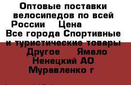 Оптовые поставки велосипедов по всей России  › Цена ­ 6 820 - Все города Спортивные и туристические товары » Другое   . Ямало-Ненецкий АО,Муравленко г.